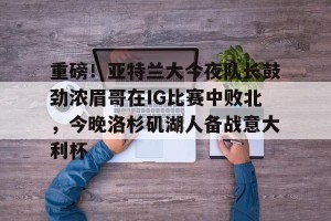 开云体育网页版登录入口-重磅！亚特兰大今夜队长鼓劲浓眉哥在IG比赛中败北,今晚洛杉矶湖人备战意大利杯